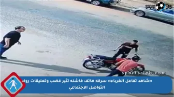 «شاهد تفاعل الغرباء» سرقة هاتف فاشلة تثير غضب وتعليقات رواد التواصل الاجتماعي